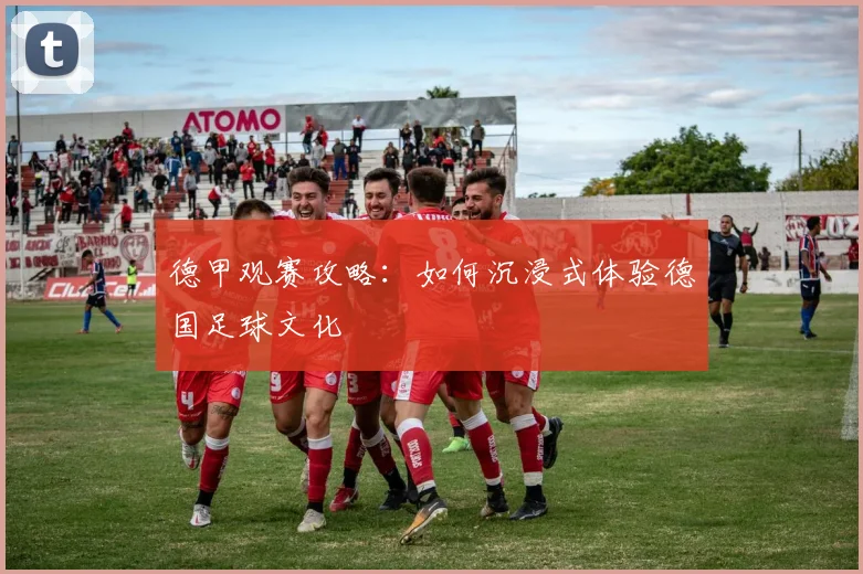 德甲观赛攻略：如何沉浸式体验德国足球文化