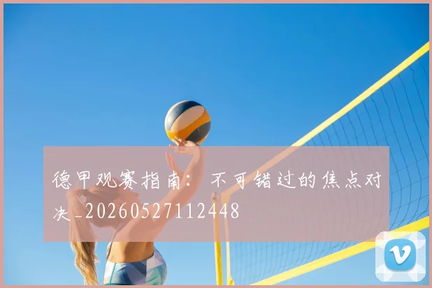 德甲观赛指南：不可错过的焦点对决_20260527112448